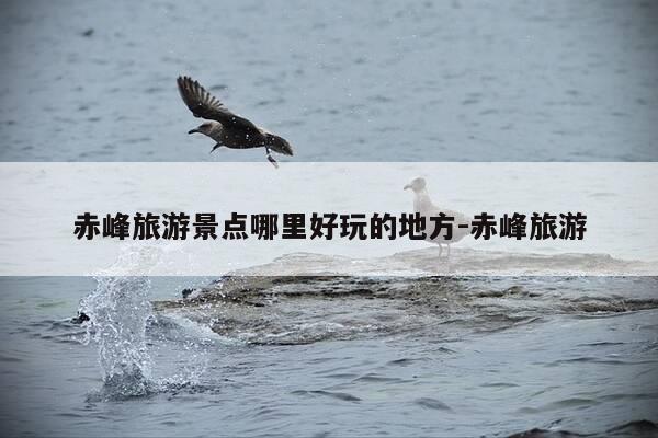 赤峰旅游景点哪里好玩的地方-赤峰旅游-第1张图片-优惠活动网