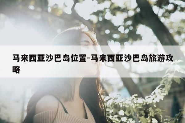 马来西亚沙巴岛位置-马来西亚沙巴岛旅游攻略-第1张图片-优惠活动网