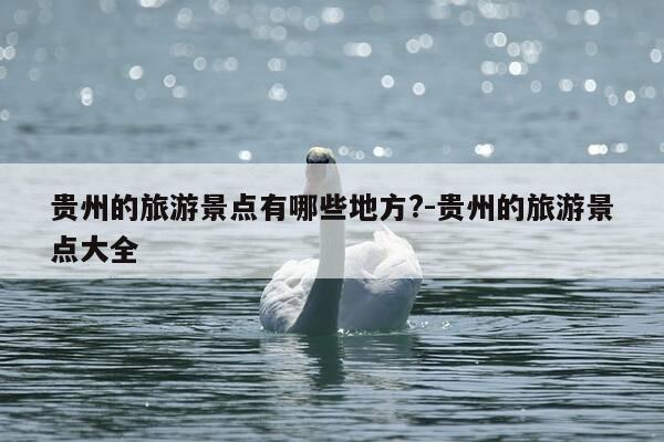 贵州的旅游景点有哪些地方?-贵州的旅游景点大全-第1张图片-优惠活动网