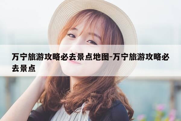 万宁旅游攻略必去景点地图-万宁旅游攻略必去景点-第1张图片-优惠活动网 万宁旅游攻略必去景点地图-万宁旅游攻略必去景点-第1张图片-优惠活动网