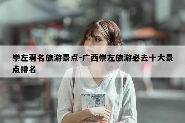 崇左著名旅游景点-广西崇左旅游必去十大景点排名-第1张图片-优惠活动网