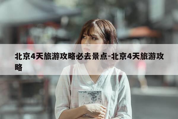 北京4天旅游攻略必去景点-北京4天旅游攻略-第1张图片-优惠活动网 北京4天旅游攻略必去景点-北京4天旅游攻略-第1张图片-优惠活动网