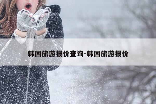 韩国旅游报价查询-韩国旅游报价-第1张图片-优惠活动网