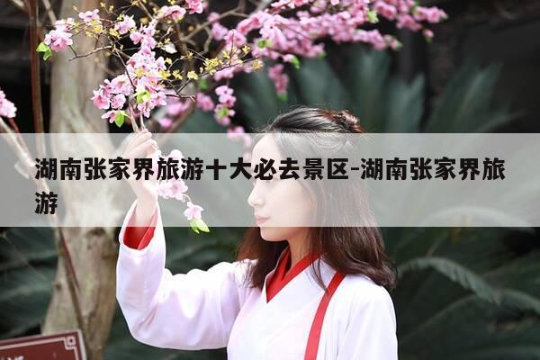 湖南张家界旅游十大必去景区-湖南张家界旅游-第1张图片-优惠活动网