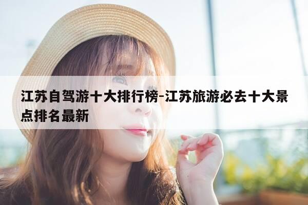 江苏自驾游十大排行榜-江苏旅游必去十大景点排名最新-第1张图片-优惠活动网 江苏自驾游十大排行榜-江苏旅游必去十大景点排名最新-第1张图片-优惠活动网