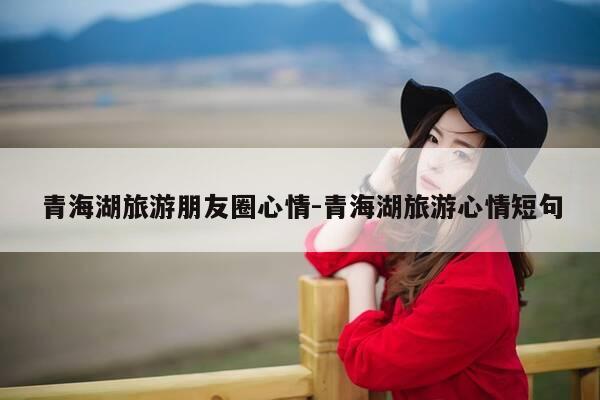 青海湖旅游朋友圈心情-青海湖旅游心情短句-第1张图片-优惠活动网 青海湖旅游朋友圈心情-青海湖旅游心情短句-第1张图片-优惠活动网