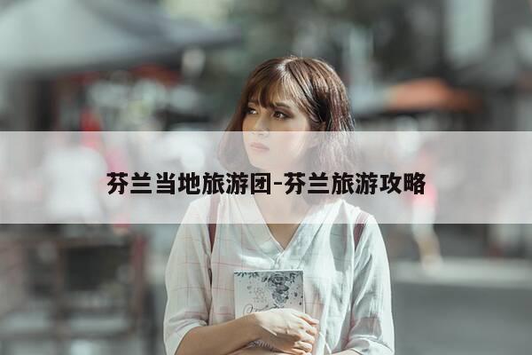 芬兰当地旅游团-芬兰旅游攻略-第1张图片-优惠活动网
