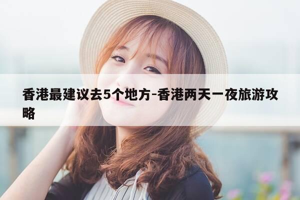 香港最建议去5个地方-香港两天一夜旅游攻略-第1张图片-优惠活动网 香港最建议去5个地方-香港两天一夜旅游攻略-第1张图片-优惠活动网