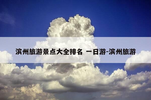 滨州旅游景点大全排名 一日游-滨州旅游-第1张图片-优惠活动网