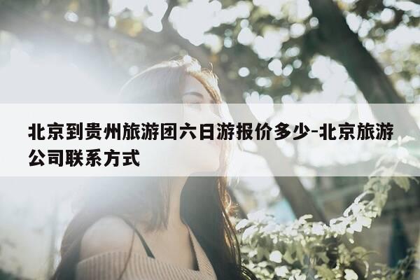 北京到贵州旅游团六日游报价多少-北京旅游公司联系方式-第1张图片-优惠活动网