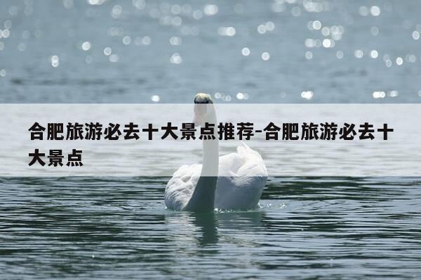 合肥旅游必去十大景点推荐-合肥旅游必去十大景点-第1张图片-优惠活动网 合肥旅游必去十大景点推荐-合肥旅游必去十大景点-第1张图片-优惠活动网