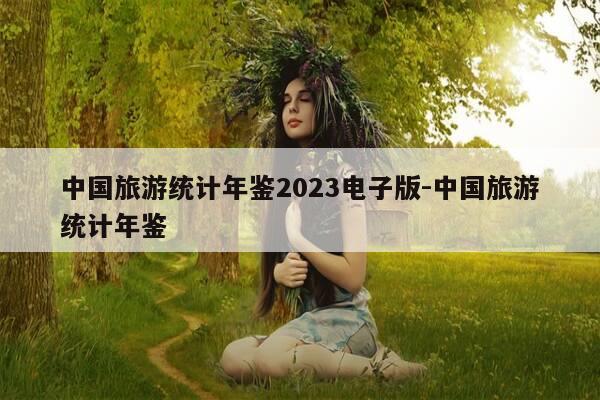 中国旅游统计年鉴2023电子版-中国旅游统计年鉴-第1张图片-优惠活动网 中国旅游统计年鉴2023电子版-中国旅游统计年鉴-第1张图片-优惠活动网