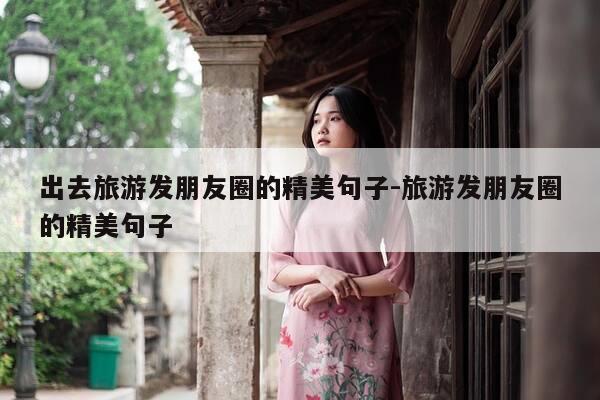 出去旅游发朋友圈的精美句子-旅游发朋友圈的精美句子-第1张图片-优惠活动网