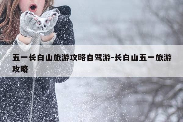 五一长白山旅游攻略自驾游-长白山五一旅游攻略-第1张图片-优惠活动网 五一长白山旅游攻略自驾游-长白山五一旅游攻略-第1张图片-优惠活动网