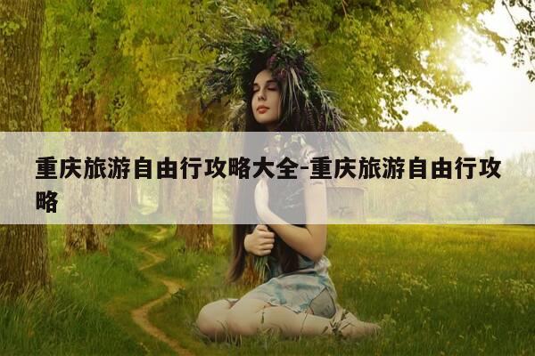 重庆旅游自由行攻略大全-重庆旅游自由行攻略-第1张图片-优惠活动网 重庆旅游自由行攻略大全-重庆旅游自由行攻略-第1张图片-优惠活动网