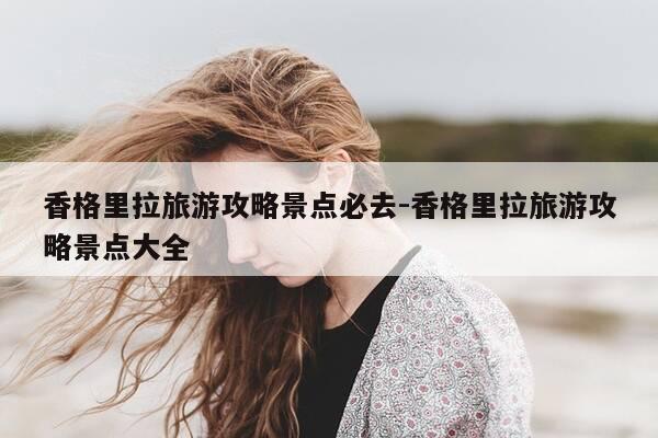 香格里拉旅游攻略景点必去-香格里拉旅游攻略景点大全-第1张图片-优惠活动网