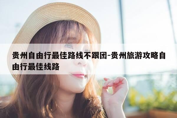 贵州自由行最佳路线不跟团-贵州旅游攻略自由行最佳线路-第1张图片-优惠活动网 贵州自由行最佳路线不跟团-贵州旅游攻略自由行最佳线路-第1张图片-优惠活动网