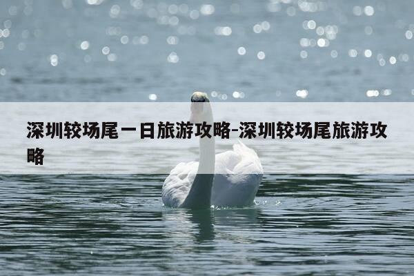 深圳较场尾一日旅游攻略-深圳较场尾旅游攻略-第1张图片-优惠活动网 深圳较场尾一日旅游攻略-深圳较场尾旅游攻略-第1张图片-优惠活动网