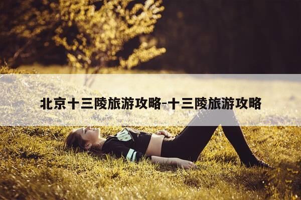 北京十三陵旅游攻略-十三陵旅游攻略-第1张图片-优惠活动网 北京十三陵旅游攻略-十三陵旅游攻略-第1张图片-优惠活动网