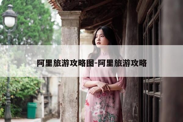 阿里旅游攻略图-阿里旅游攻略-第1张图片-优惠活动网