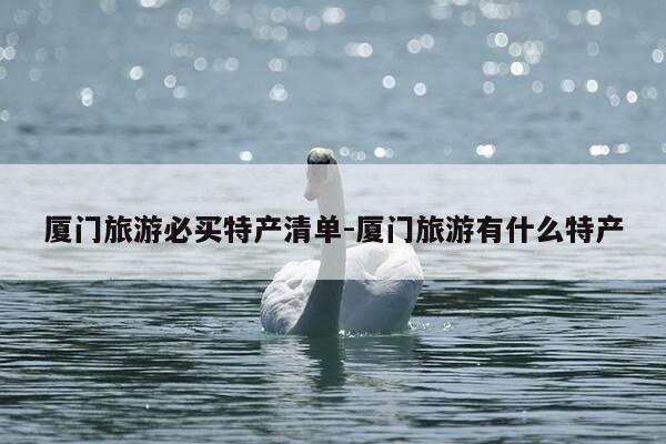 厦门旅游必买特产清单-厦门旅游有什么特产-第1张图片-优惠活动网 厦门旅游必买特产清单-厦门旅游有什么特产-第1张图片-优惠活动网