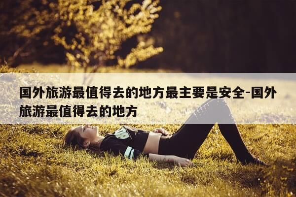 国外旅游最值得去的地方最主要是安全-国外旅游最值得去的地方-第1张图片-优惠活动网 国外旅游最值得去的地方最主要是安全-国外旅游最值得去的地方-第1张图片-优惠活动网