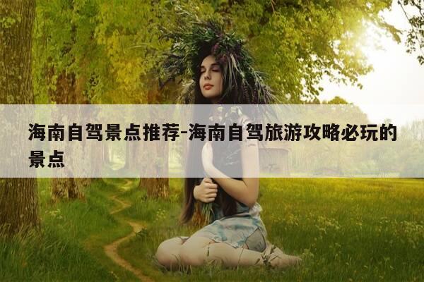 海南自驾景点推荐-海南自驾旅游攻略必玩的景点-第1张图片-优惠活动网