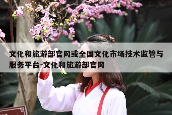 文化和旅游部官网或全国文化市场技术监管与服务平台-文化和旅游部官网-第1张图片-优惠活动网