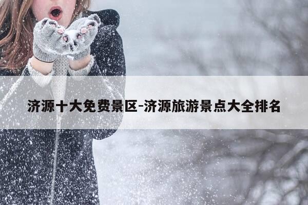 济源十大免费景区-济源旅游景点大全排名-第1张图片-优惠活动网 济源十大免费景区-济源旅游景点大全排名-第1张图片-优惠活动网