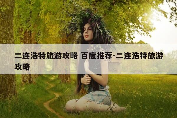 二连浩特旅游攻略 百度推荐-二连浩特旅游攻略-第1张图片-优惠活动网 二连浩特旅游攻略 百度推荐-二连浩特旅游攻略-第1张图片-优惠活动网