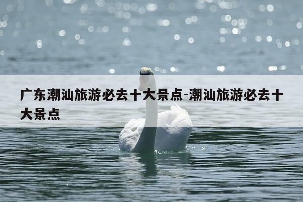 广东潮汕旅游必去十大景点-潮汕旅游必去十大景点-第1张图片-优惠活动网 广东潮汕旅游必去十大景点-潮汕旅游必去十大景点-第1张图片-优惠活动网