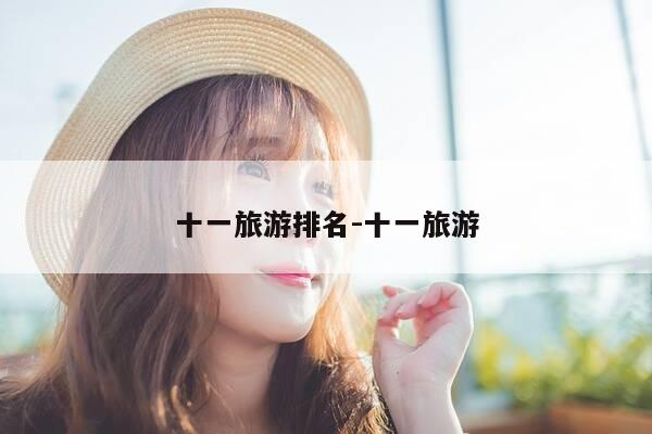 十一旅游排名-十一旅游-第1张图片-优惠活动网 十一旅游排名-十一旅游-第1张图片-优惠活动网