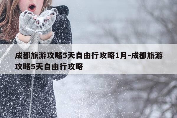 成都旅游攻略5天自由行攻略1月-成都旅游攻略5天自由行攻略-第1张图片-优惠活动网 成都旅游攻略5天自由行攻略1月-成都旅游攻略5天自由行攻略-第1张图片-优惠活动网