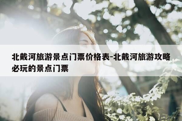 北戴河旅游景点门票价格表-北戴河旅游攻略必玩的景点门票-第1张图片-优惠活动网 北戴河旅游景点门票价格表-北戴河旅游攻略必玩的景点门票-第1张图片-优惠活动网