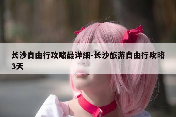 长沙自由行攻略最详细-长沙旅游自由行攻略3天-第1张图片-优惠活动网