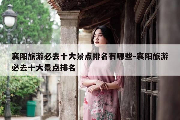 襄阳旅游必去十大景点排名有哪些-襄阳旅游必去十大景点排名-第1张图片-优惠活动网