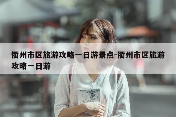 衢州市区旅游攻略一日游景点-衢州市区旅游攻略一日游-第1张图片-优惠活动网 衢州市区旅游攻略一日游景点-衢州市区旅游攻略一日游-第1张图片-优惠活动网