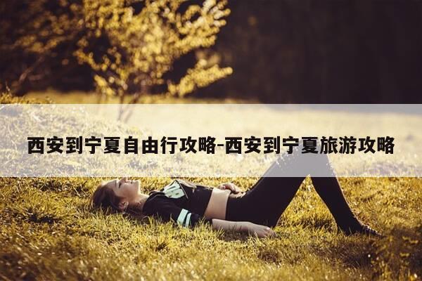 西安到宁夏自由行攻略-西安到宁夏旅游攻略-第1张图片-优惠活动网 西安到宁夏自由行攻略-西安到宁夏旅游攻略-第1张图片-优惠活动网