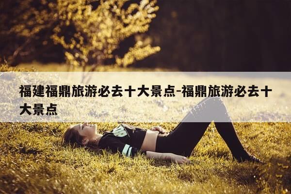 福建福鼎旅游必去十大景点-福鼎旅游必去十大景点-第1张图片-优惠活动网 福建福鼎旅游必去十大景点-福鼎旅游必去十大景点-第1张图片-优惠活动网