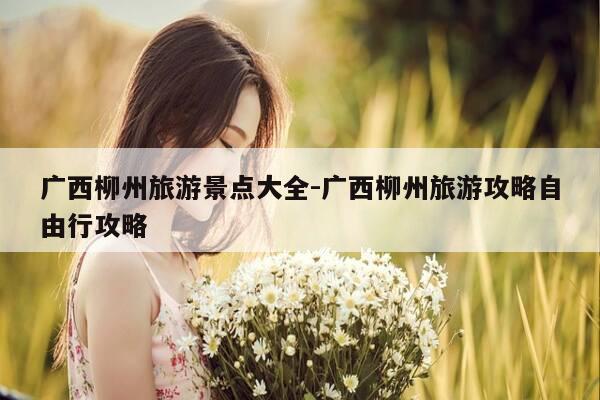 广西柳州旅游景点大全-广西柳州旅游攻略自由行攻略-第1张图片-优惠活动网 广西柳州旅游景点大全-广西柳州旅游攻略自由行攻略-第1张图片-优惠活动网