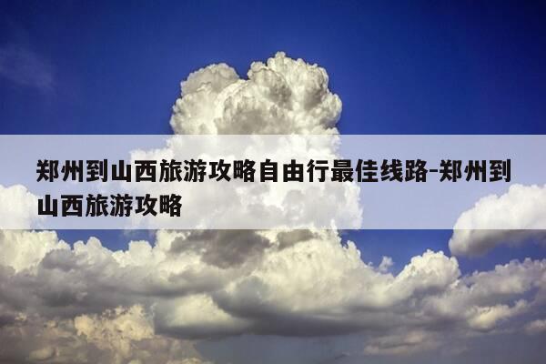 郑州到山西旅游攻略自由行最佳线路-郑州到山西旅游攻略-第1张图片-优惠活动网 郑州到山西旅游攻略自由行最佳线路-郑州到山西旅游攻略-第1张图片-优惠活动网
