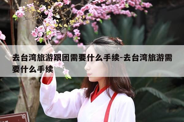 去台湾旅游跟团需要什么手续-去台湾旅游需要什么手续-第1张图片-优惠活动网 去台湾旅游跟团需要什么手续-去台湾旅游需要什么手续-第1张图片-优惠活动网