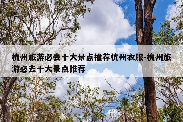 杭州旅游必去十大景点推荐杭州衣服-杭州旅游必去十大景点推荐-第1张图片-优惠活动网