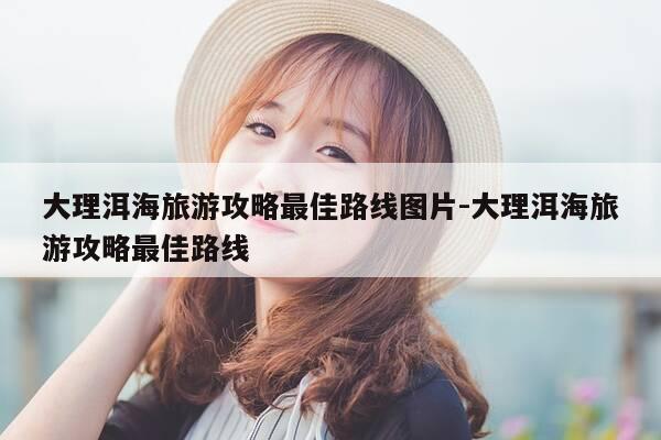 大理洱海旅游攻略最佳路线图片-大理洱海旅游攻略最佳路线-第1张图片-优惠活动网