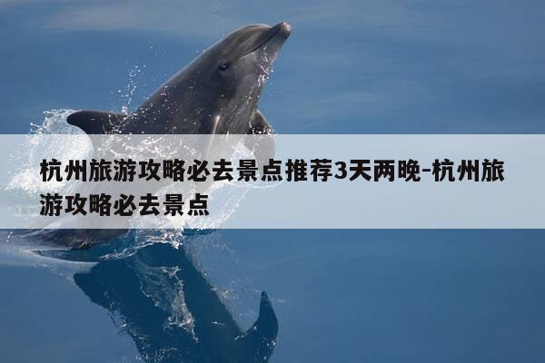杭州旅游攻略必去景点推荐3天两晚-杭州旅游攻略必去景点-第1张图片-优惠活动网 杭州旅游攻略必去景点推荐3天两晚-杭州旅游攻略必去景点-第1张图片-优惠活动网