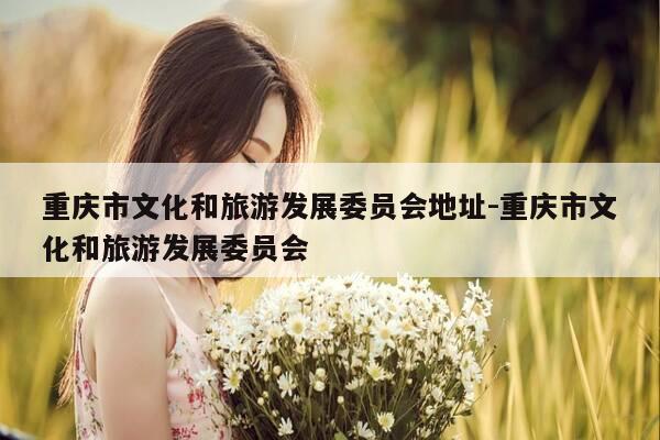 重庆市文化和旅游发展委员会地址-重庆市文化和旅游发展委员会-第1张图片-优惠活动网 重庆市文化和旅游发展委员会地址-重庆市文化和旅游发展委员会-第1张图片-优惠活动网