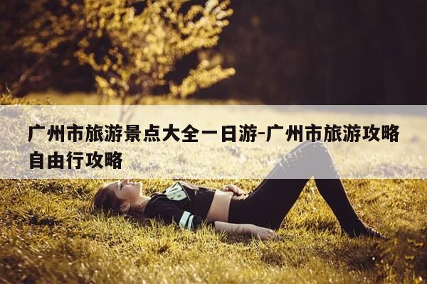 广州市旅游景点大全一日游-广州市旅游攻略自由行攻略-第1张图片-优惠活动网 广州市旅游景点大全一日游-广州市旅游攻略自由行攻略-第1张图片-优惠活动网