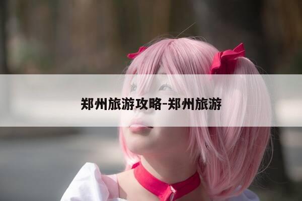郑州旅游攻略-郑州旅游-第1张图片-优惠活动网 郑州旅游攻略-郑州旅游-第1张图片-优惠活动网