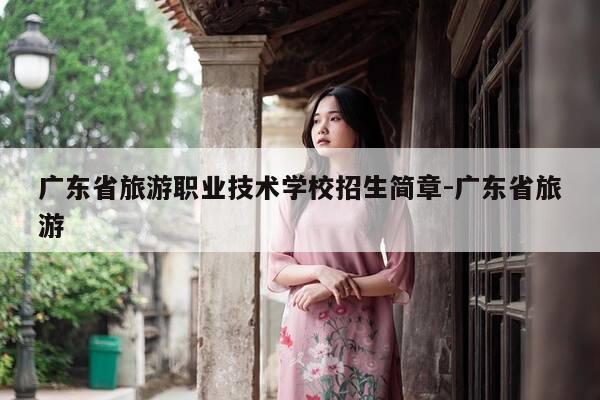 广东省旅游职业技术学校招生简章-广东省旅游-第1张图片-优惠活动网 广东省旅游职业技术学校招生简章-广东省旅游-第1张图片-优惠活动网