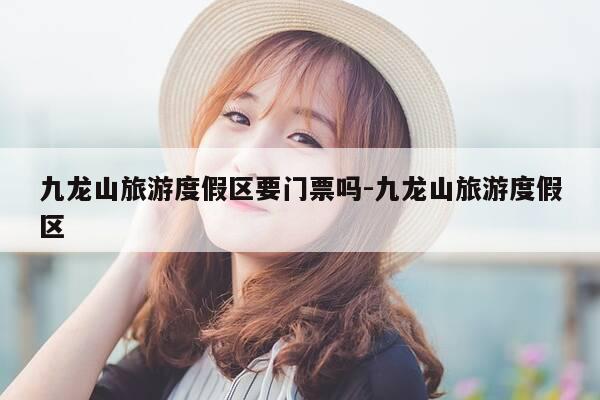 九龙山旅游度假区要门票吗-九龙山旅游度假区-第1张图片-优惠活动网 九龙山旅游度假区要门票吗-九龙山旅游度假区-第1张图片-优惠活动网